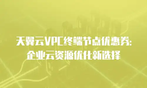 天翼云VPC终端节点优惠券：企业云资源优化新选择
