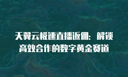天翼云极速直播返佣：解锁高效合作的数字黄金赛道