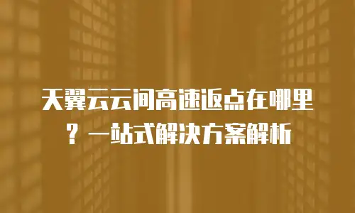 天翼云云间高速返点在哪里？一站式解决方案解析