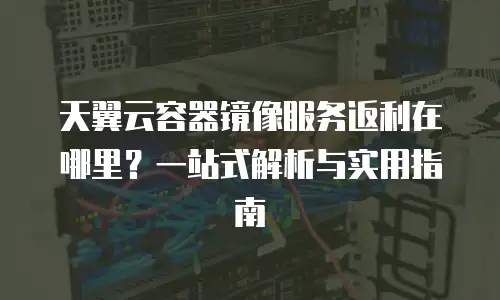 天翼云容器镜像服务返利在哪里？一站式解析与实用指南