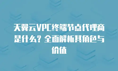 天翼云VPC终端节点代理商是什么？全面解析其角色与价值