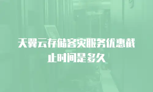 天翼云存储容灾服务优惠截止时间是多久