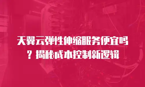 天翼云弹性伸缩服务便宜吗？揭秘成本控制新逻辑