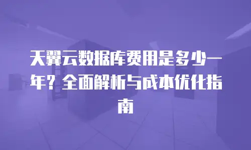 天翼云数据库费用是多少一年？全面解析与成本优化指南