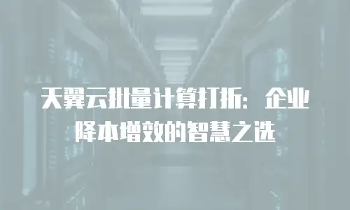 天翼云批量计算打折：企业降本增效的智慧之选