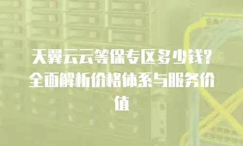 天翼云云等保专区多少钱？全面解析价格体系与服务价值