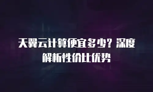 天翼云计算便宜多少？深度解析性价比优势