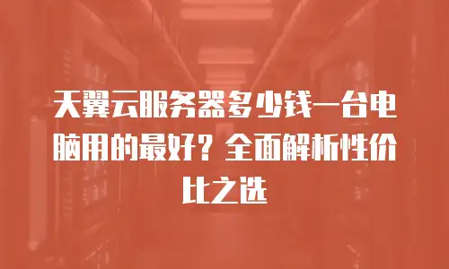 天翼云服务器多少钱一台电脑用的最好？全面解析性价比之选