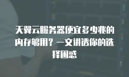 天翼云服务器便宜多少兆的内存够用？一文讲透你的选择困惑