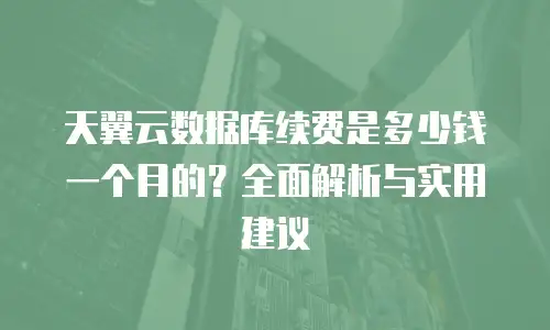天翼云数据库续费是多少钱一个月的？全面解析与实用建议
