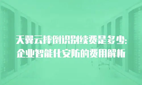 天翼云摔倒识别续费是多少：企业智能化安防的费用解析