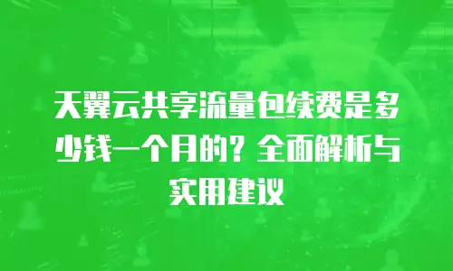 天翼云共享流量包续费是多少钱一个月的？全面解析与实用建议