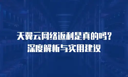 天翼云网络返利是真的吗？深度解析与实用建议