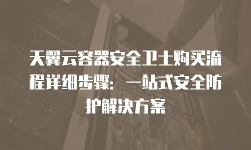 天翼云容器安全卫士购买流程详细步骤：一站式安全防护解决方案