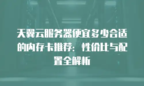 天翼云服务器便宜多少合适的内存卡推荐：性价比与配置全解析