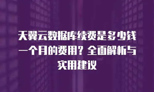 天翼云数据库续费是多少钱一个月的费用？全面解析与实用建议