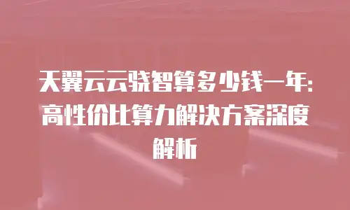 天翼云云骁智算多少钱一年：高性价比算力解决方案深度解析