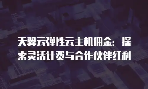 天翼云弹性云主机佣金：探索灵活计费与合作伙伴红利