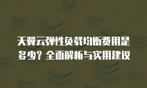 天翼云弹性负载均衡费用是多少？全面解析与实用建议