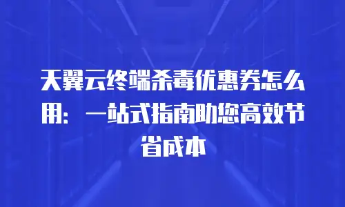 天翼云终端杀毒优惠券怎么用：一站式指南助您高效节省成本