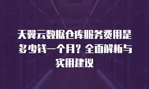 天翼云数据仓库服务费用是多少钱一个月？全面解析与实用建议