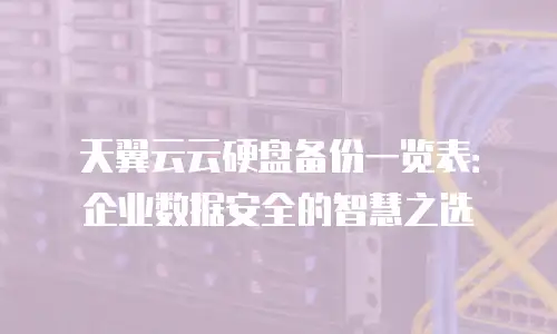 天翼云云硬盘备份一览表：企业数据安全的智慧之选