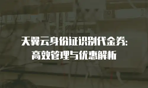天翼云身份证识别代金券：高效管理与优惠解析