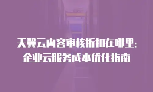 天翼云内容审核折扣在哪里：企业云服务成本优化指南