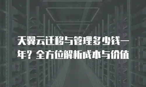 天翼云迁移与管理多少钱一年？全方位解析成本与价值