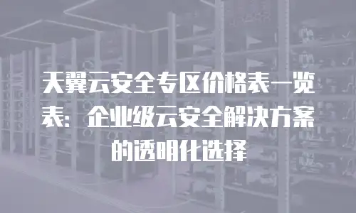 天翼云安全专区价格表一览表：企业级云安全解决方案的透明化选择