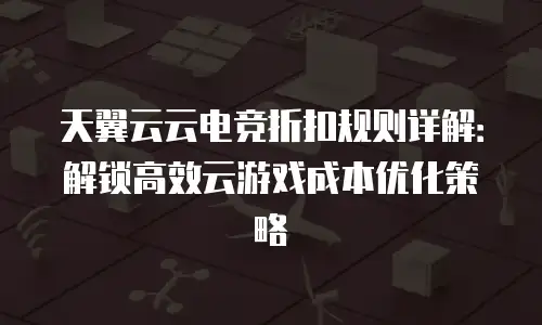 天翼云云电竞折扣规则详解：解锁高效云游戏成本优化策略