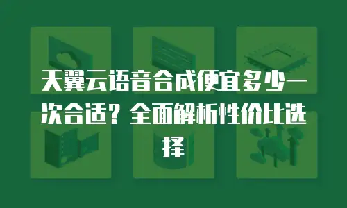 天翼云语音合成便宜多少一次合适？全面解析性价比选择