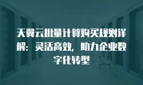 天翼云批量计算购买规则详解：灵活高效，助力企业数字化转型