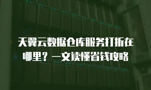 天翼云数据仓库服务打折在哪里？一文读懂省钱攻略