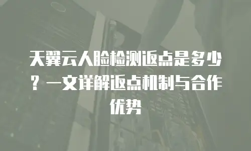 天翼云人脸检测返点是多少？一文详解返点机制与合作优势