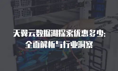 天翼云数据湖探索优惠多少：全面解析与行业洞察
