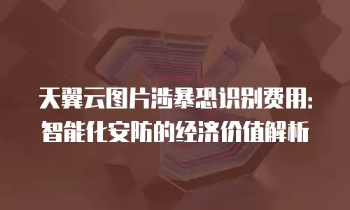 天翼云图片涉暴恐识别费用：智能化安防的经济价值解析
