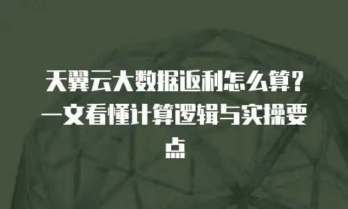 天翼云大数据返利怎么算？一文看懂计算逻辑与实操要点