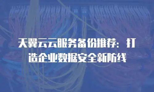 天翼云云服务备份推荐：打造企业数据安全新防线