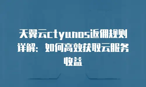 天翼云ctyunos返佣规则详解：如何高效获取云服务收益