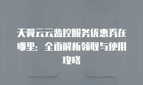 天翼云云监控服务优惠券在哪里：全面解析领取与使用攻略