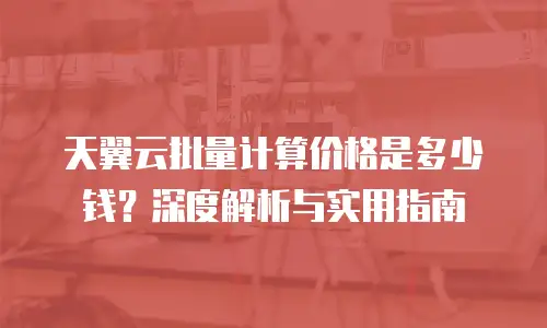 天翼云批量计算价格是多少钱？深度解析与实用指南