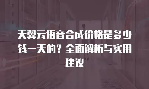 天翼云语音合成价格是多少钱一天的？全面解析与实用建议