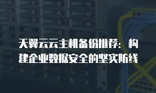 天翼云云主机备份推荐：构建企业数据安全的坚实防线