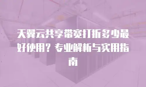 天翼云共享带宽打折多少最好使用？专业解析与实用指南