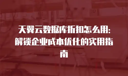 天翼云数据库折扣怎么用：解锁企业成本优化的实用指南