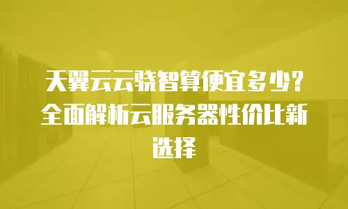 天翼云云骁智算便宜多少？全面解析云服务器性价比新选择