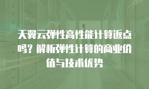 天翼云弹性高性能计算返点吗？解析弹性计算的商业价值与技术优势