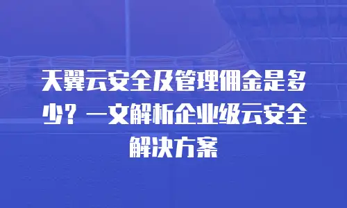 天翼云安全及管理佣金是多少？一文解析企业级云安全解决方案