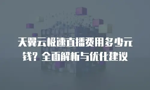 天翼云极速直播费用多少元钱？全面解析与优化建议